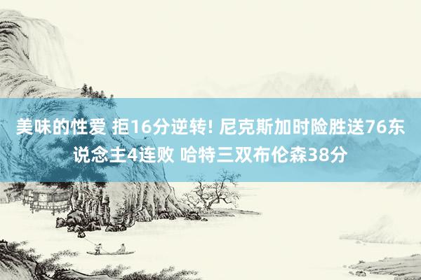 美味的性爱 拒16分逆转! 尼克斯加时险胜送76东说念主4连败 哈特三双布伦森38分