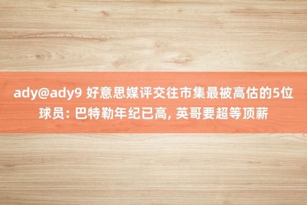 ady@ady9 好意思媒评交往市集最被高估的5位球员: 巴特勒年纪已高， 英哥要超等顶薪